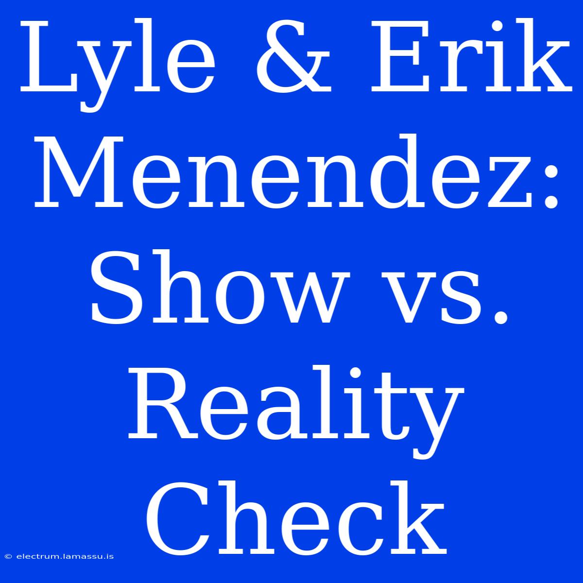 Lyle & Erik Menendez: Show Vs. Reality Check 