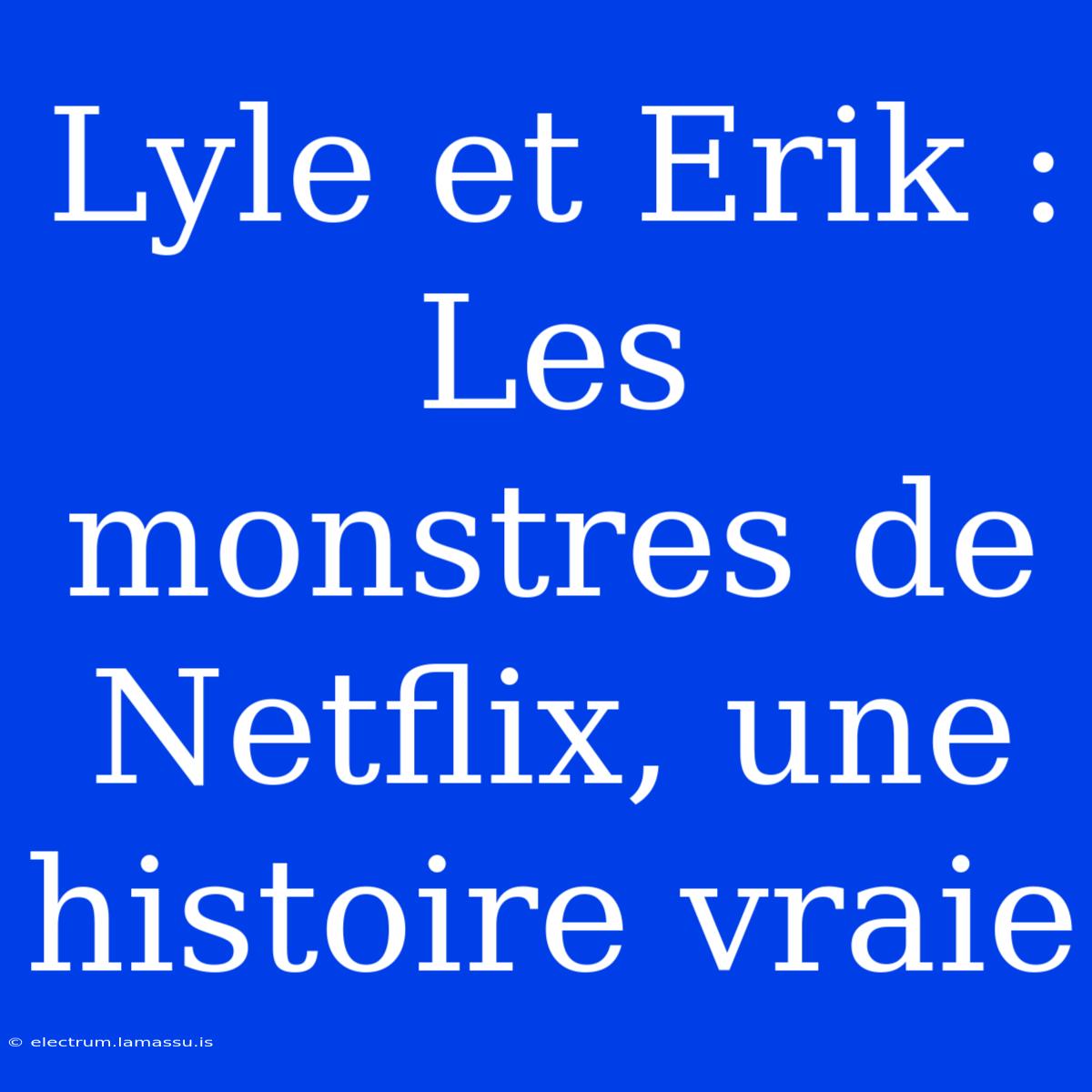 Lyle Et Erik : Les Monstres De Netflix, Une Histoire Vraie