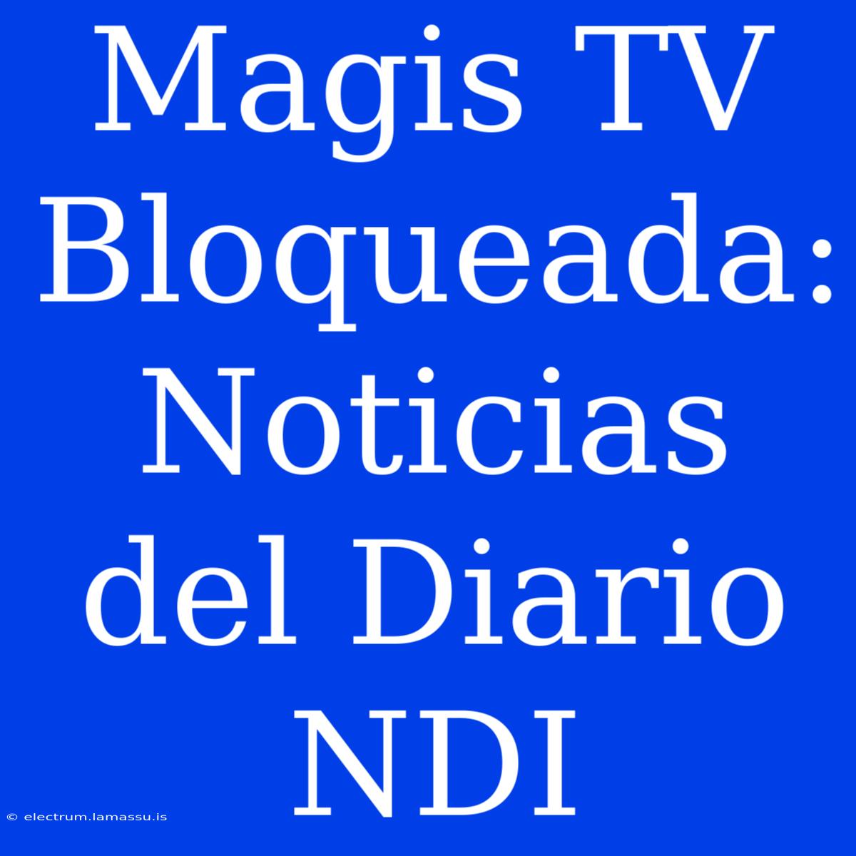 Magis TV Bloqueada:  Noticias Del Diario NDI