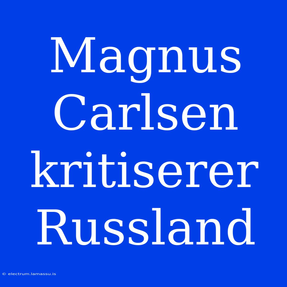 Magnus Carlsen Kritiserer Russland