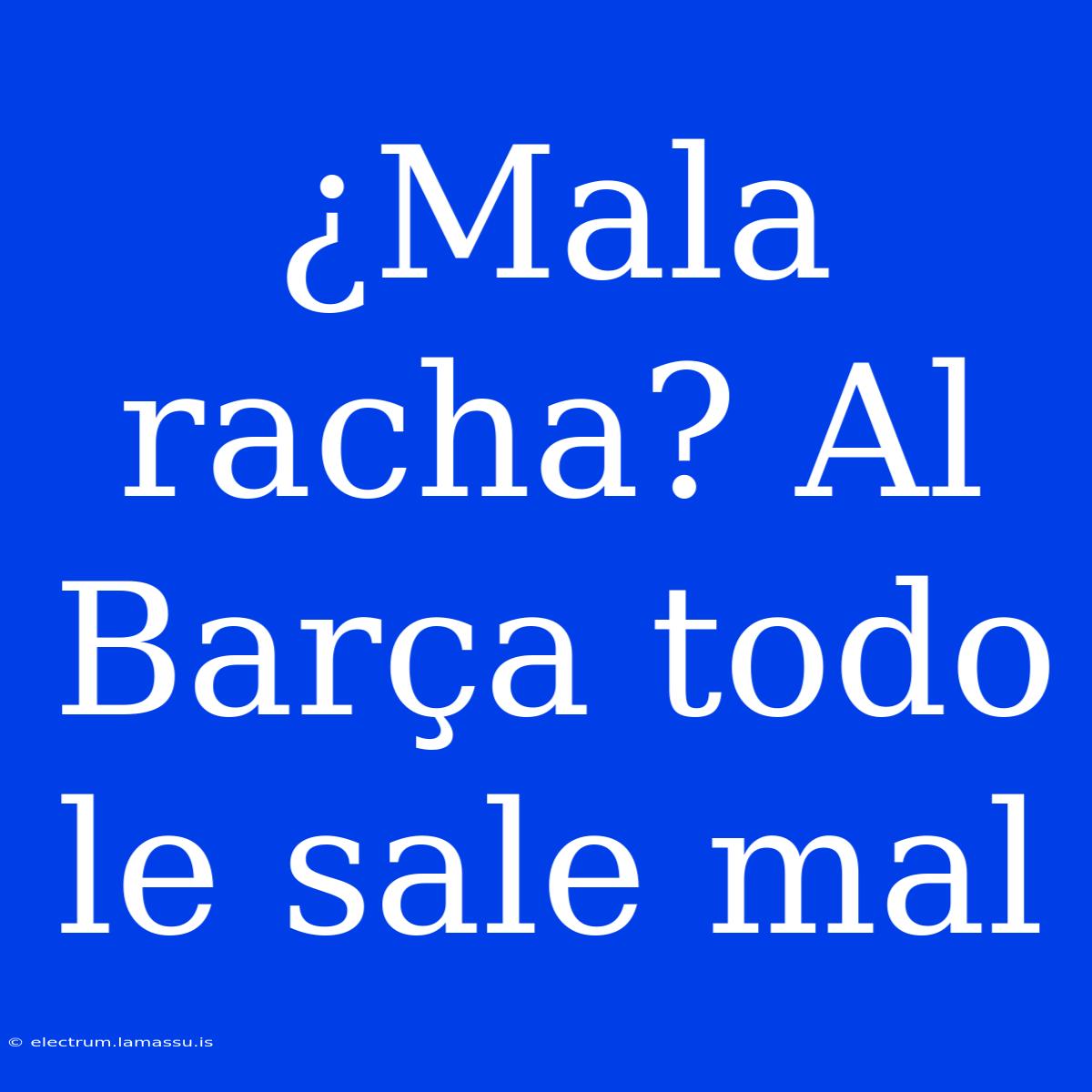 ¿Mala Racha? Al Barça Todo Le Sale Mal