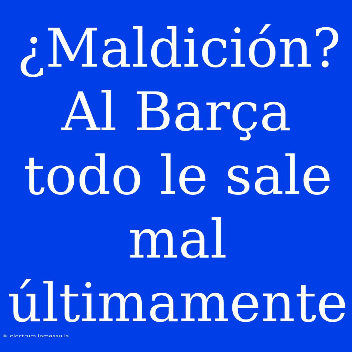 ¿Maldición? Al Barça Todo Le Sale Mal Últimamente