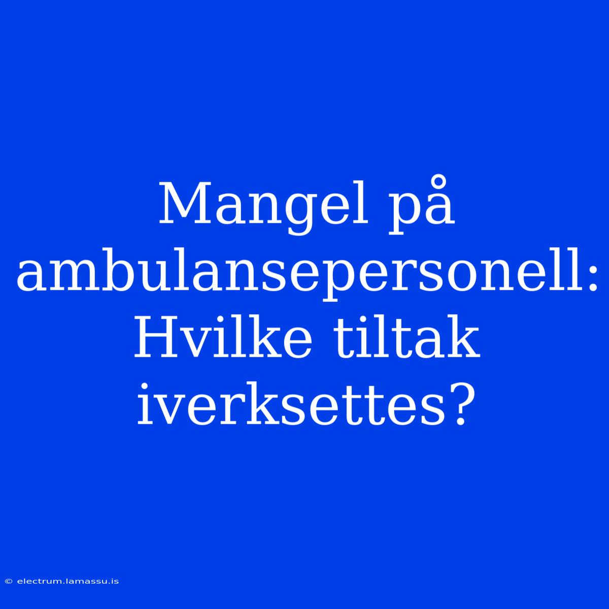 Mangel På Ambulansepersonell: Hvilke Tiltak Iverksettes?