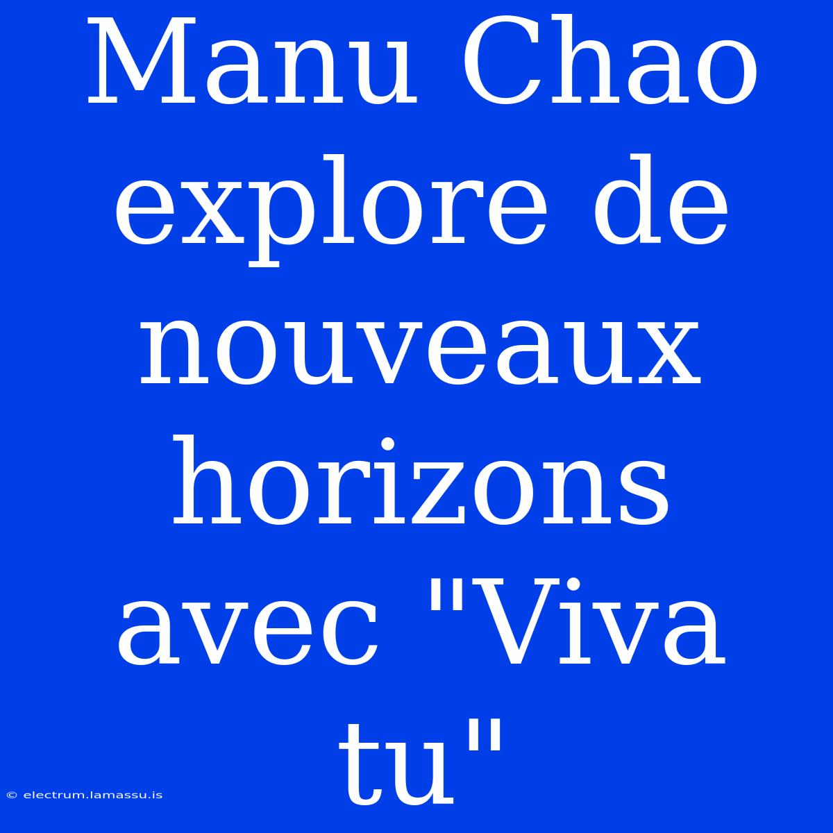 Manu Chao Explore De Nouveaux Horizons Avec 