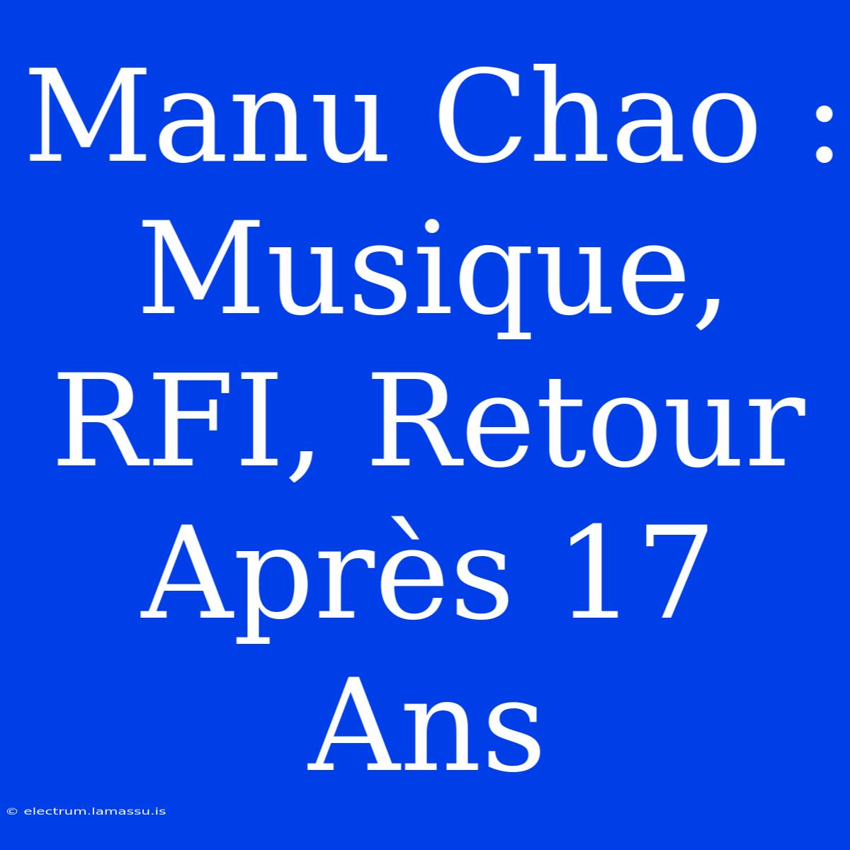 Manu Chao : Musique, RFI, Retour Après 17 Ans