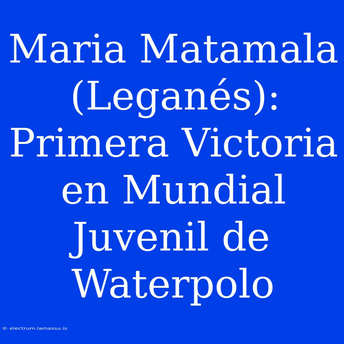 Maria Matamala (Leganés): Primera Victoria En Mundial Juvenil De Waterpolo