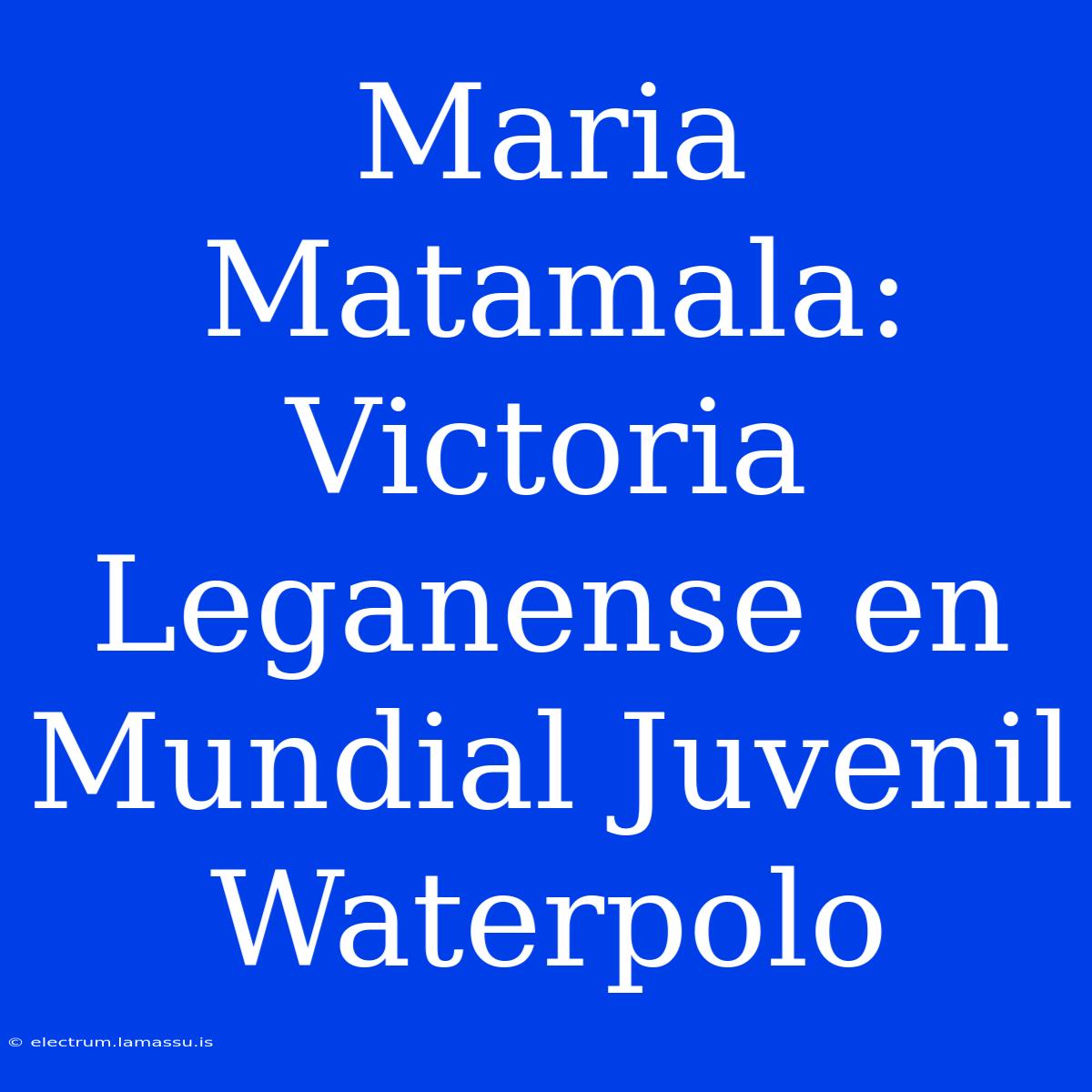 Maria Matamala: Victoria Leganense En Mundial Juvenil Waterpolo