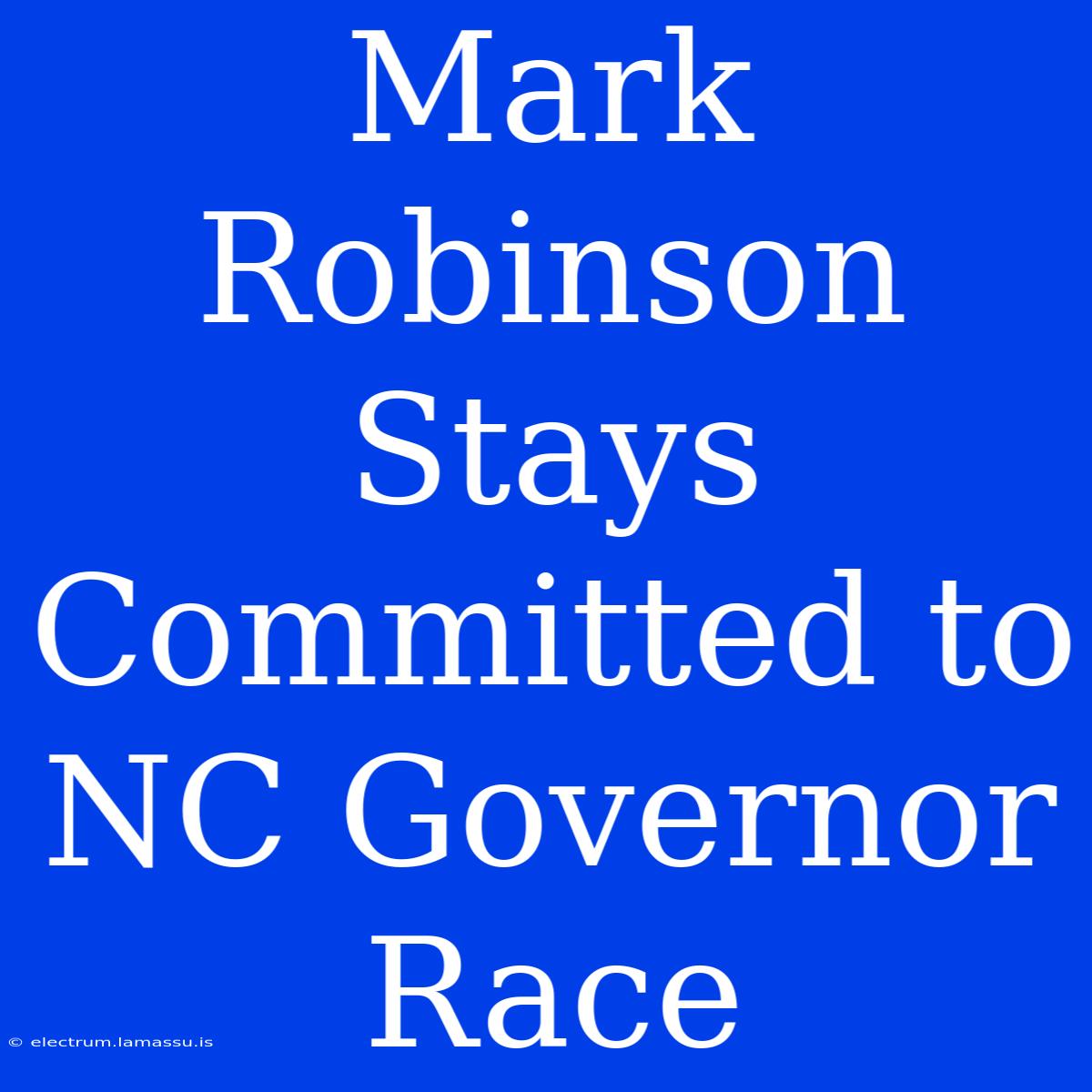 Mark Robinson Stays Committed To NC Governor Race