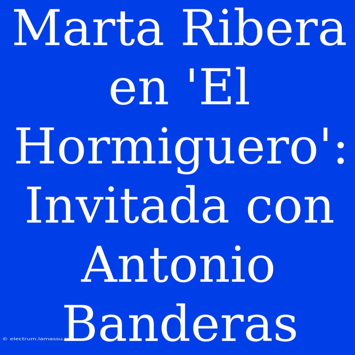 Marta Ribera En 'El Hormiguero': Invitada Con Antonio Banderas