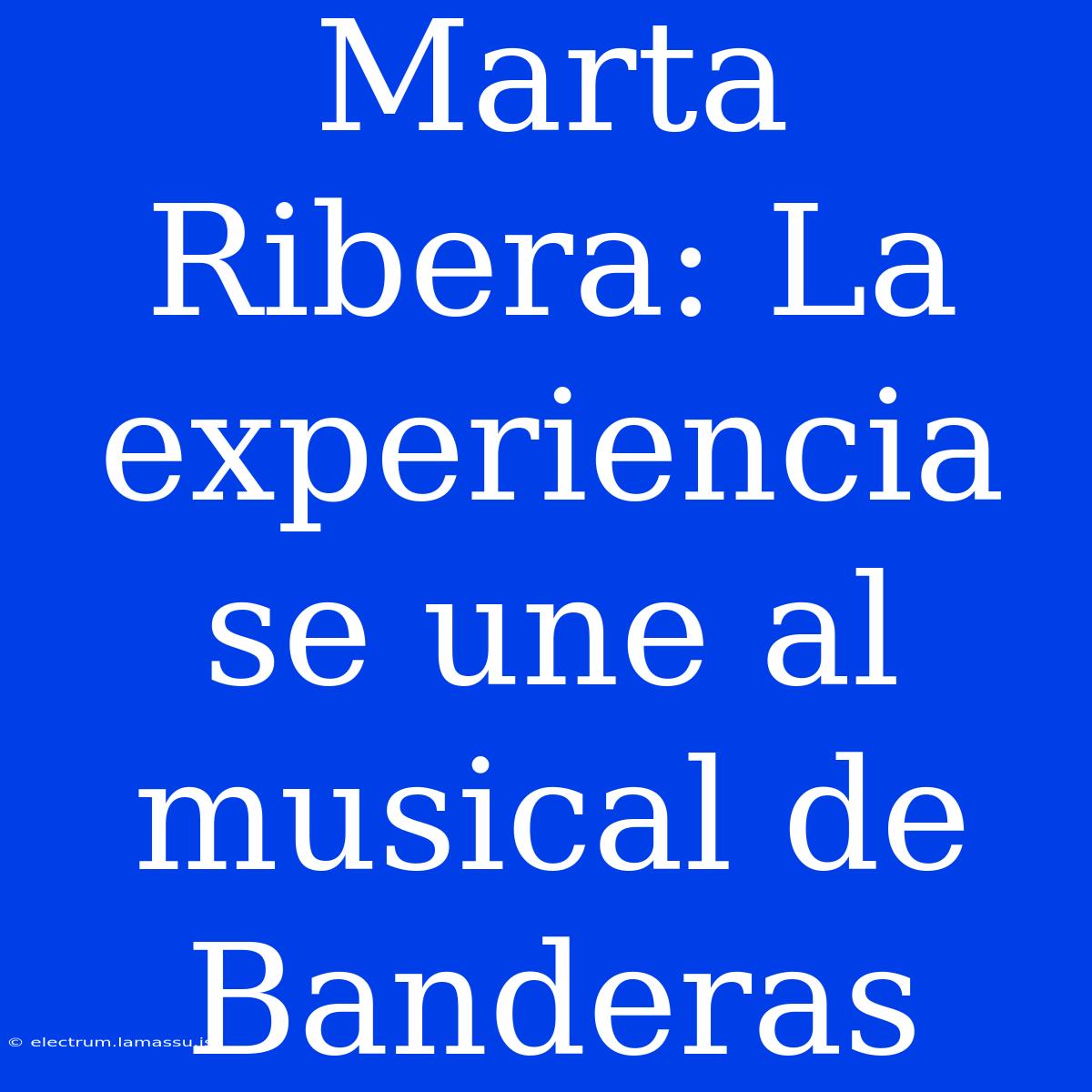 Marta Ribera: La Experiencia Se Une Al Musical De Banderas