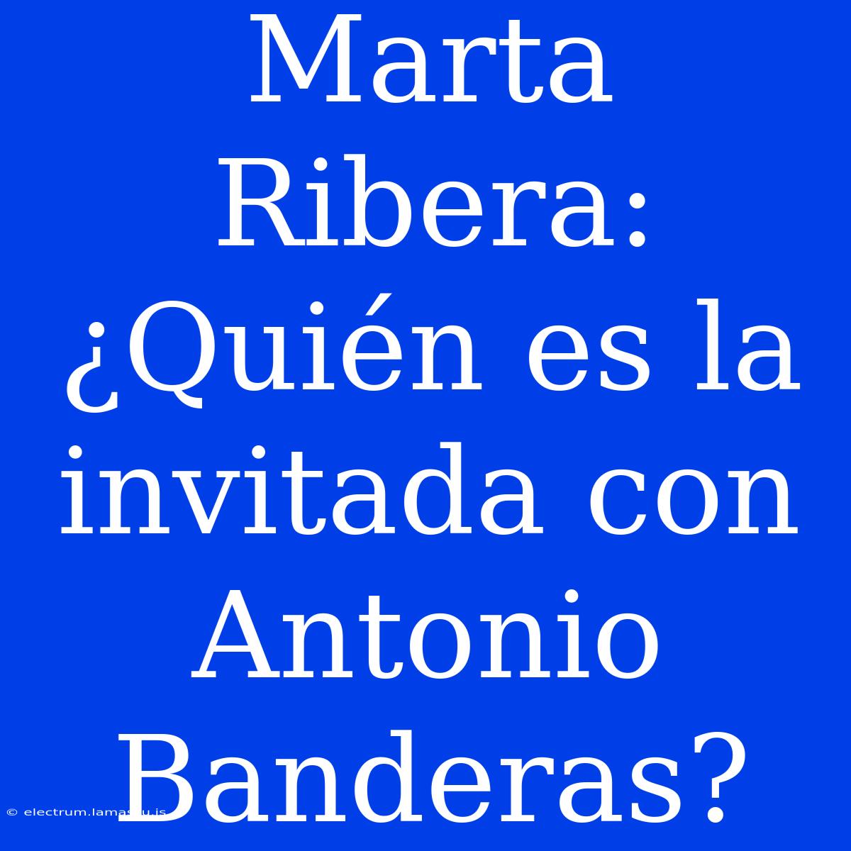 Marta Ribera: ¿Quién Es La Invitada Con Antonio Banderas?