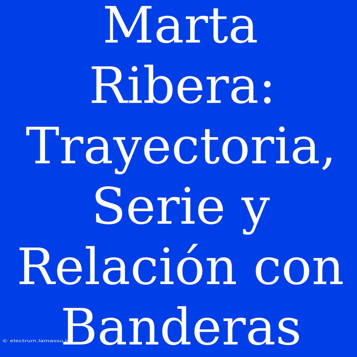 Marta Ribera: Trayectoria, Serie Y Relación Con Banderas 