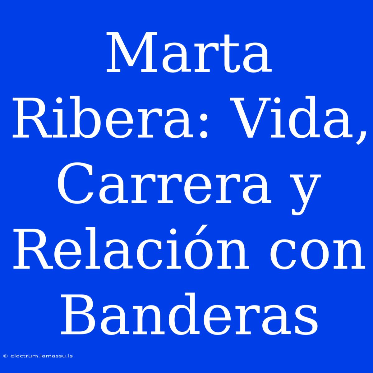 Marta Ribera: Vida, Carrera Y Relación Con Banderas