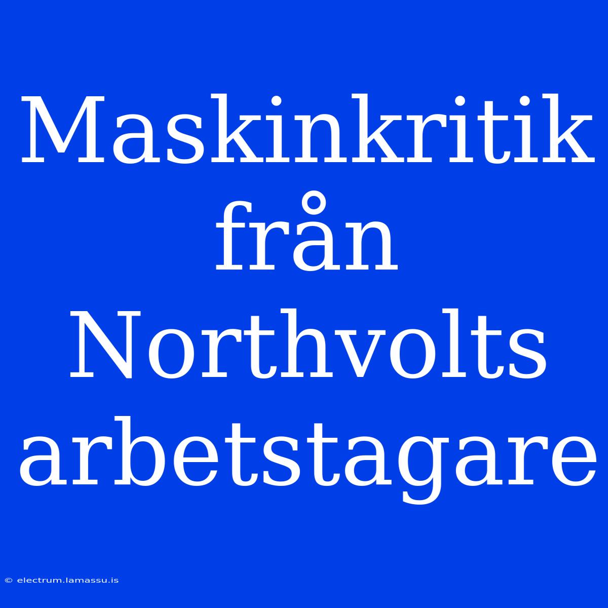 Maskinkritik Från Northvolts Arbetstagare