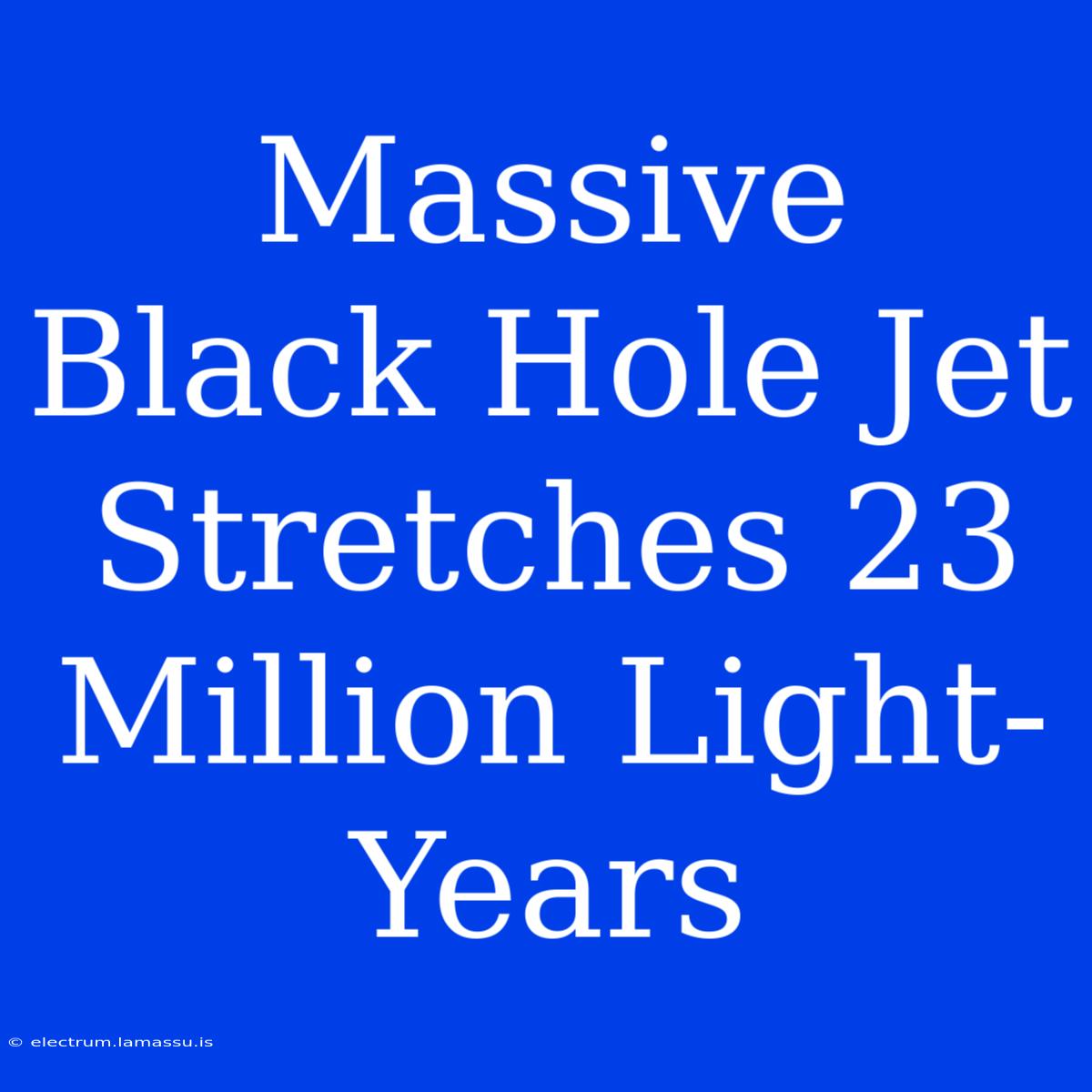 Massive Black Hole Jet Stretches 23 Million Light-Years 