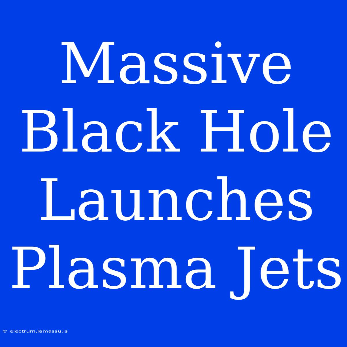 Massive Black Hole Launches Plasma Jets