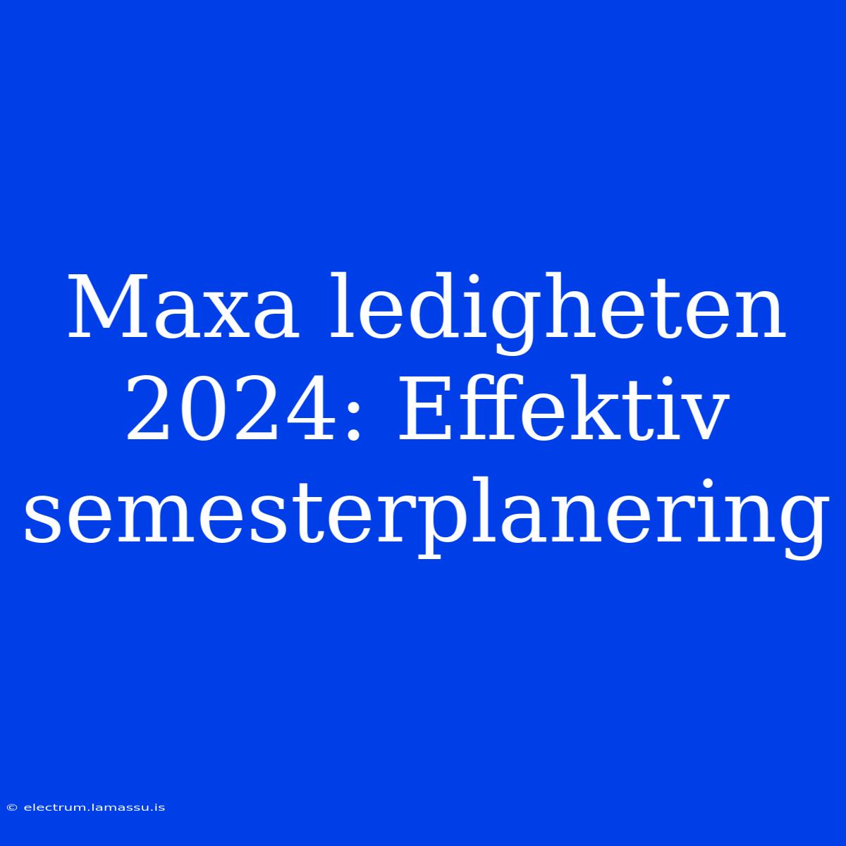 Maxa Ledigheten 2024: Effektiv Semesterplanering