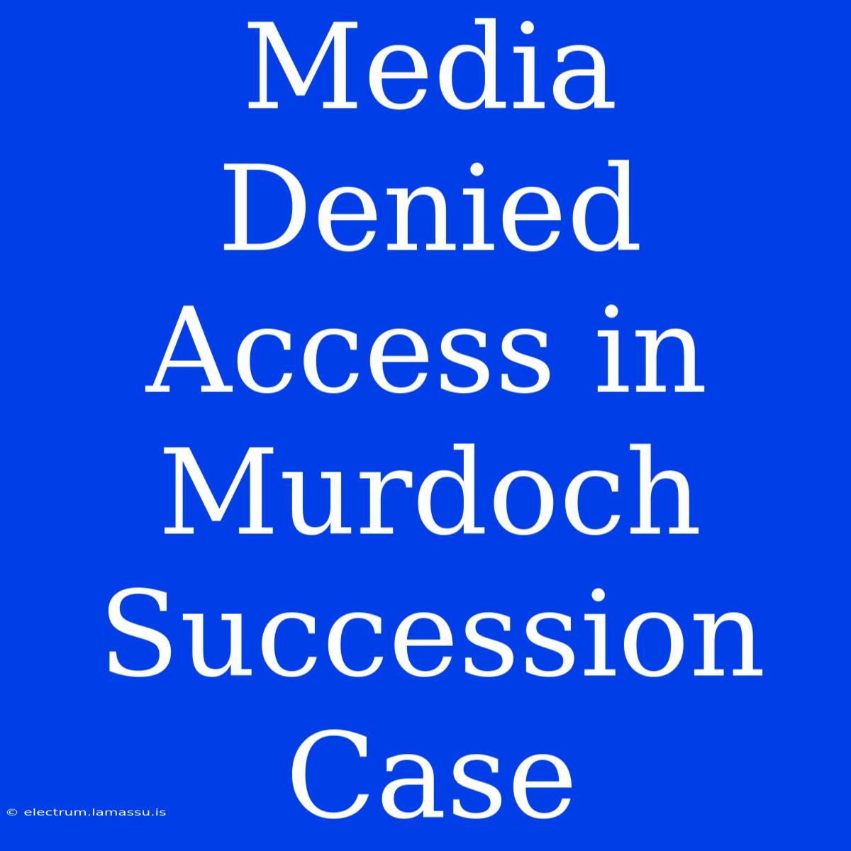 Media Denied Access In Murdoch Succession Case