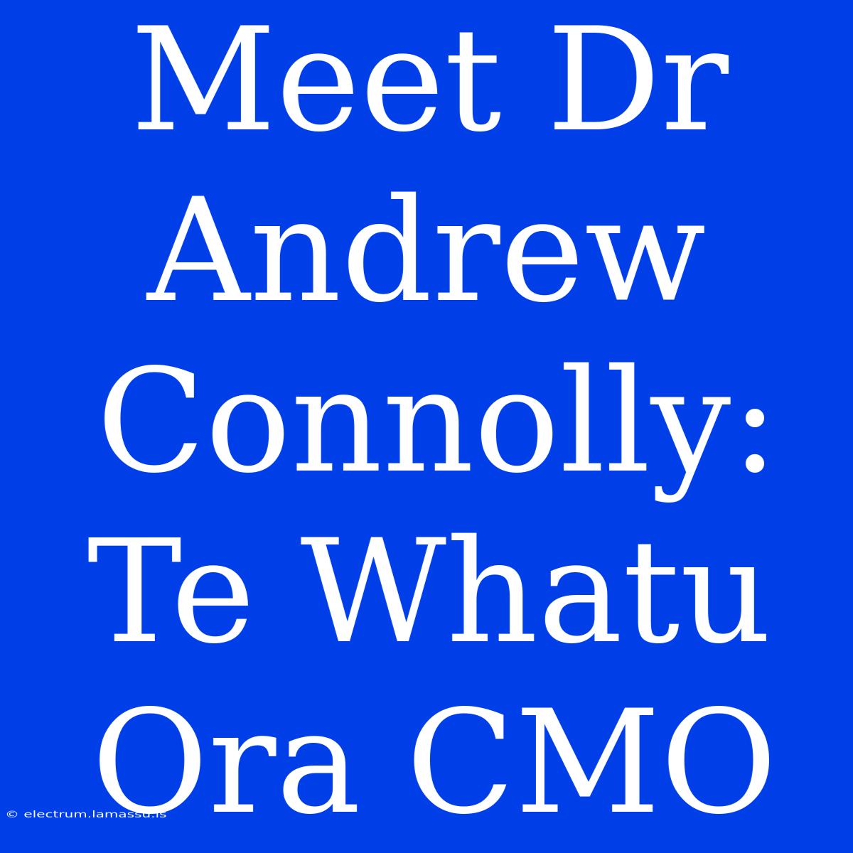 Meet Dr Andrew Connolly: Te Whatu Ora CMO