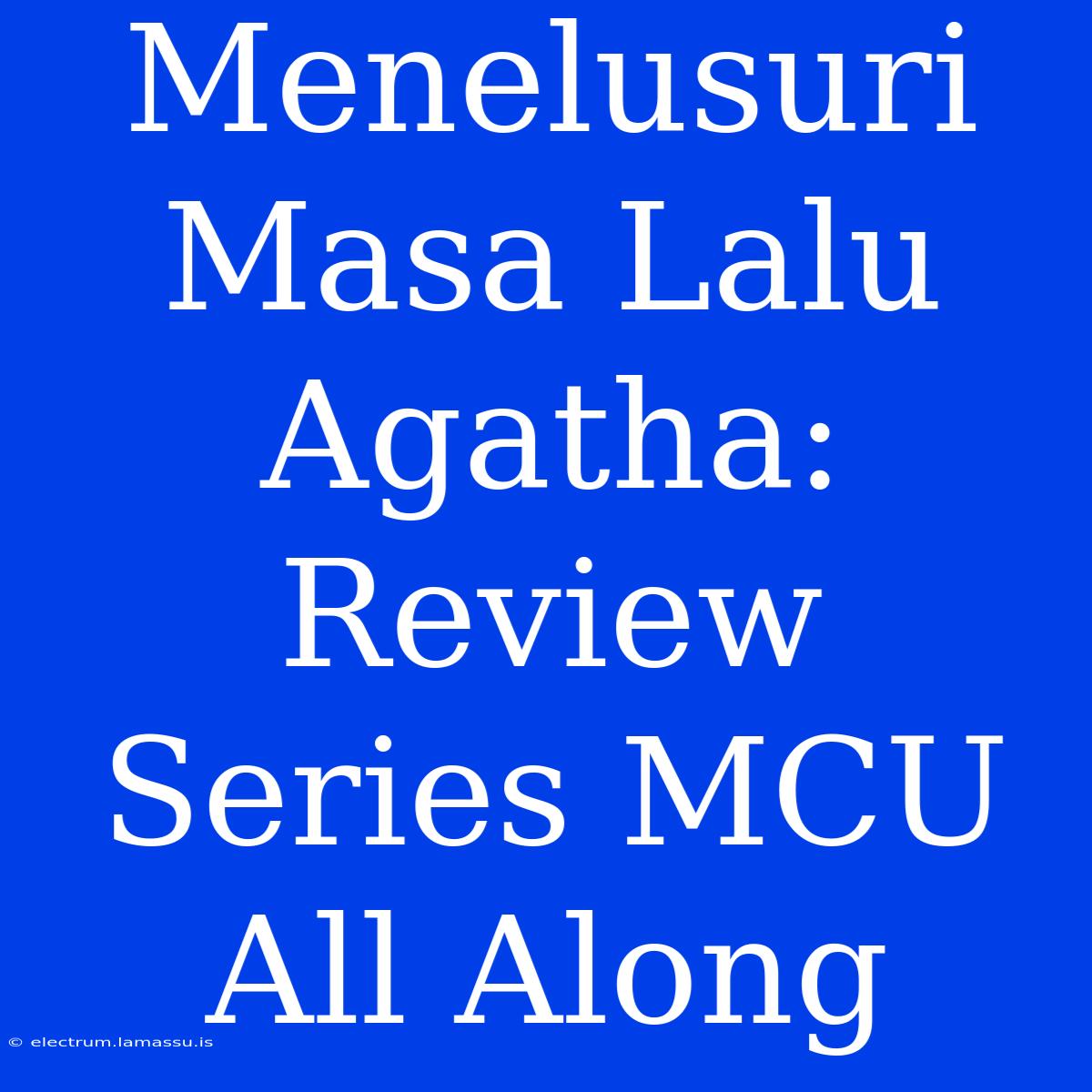 Menelusuri Masa Lalu Agatha: Review Series MCU All Along