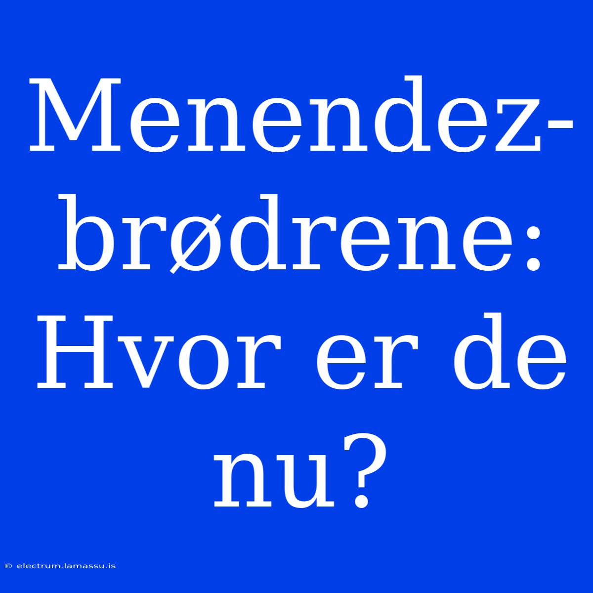 Menendez-brødrene: Hvor Er De Nu? 