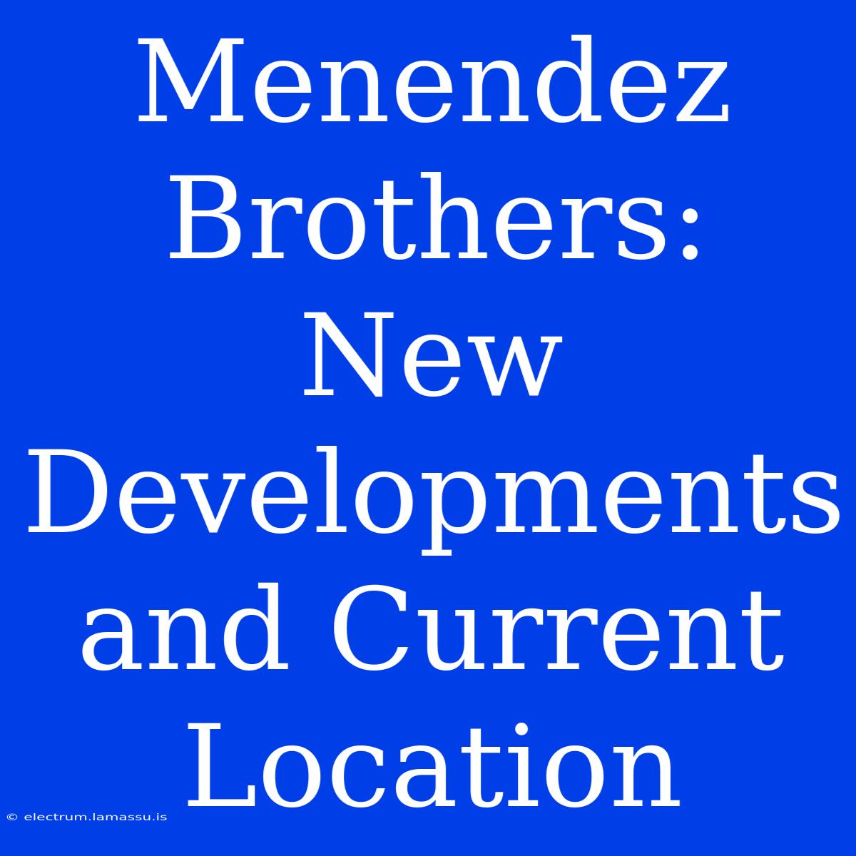 Menendez Brothers: New Developments And Current Location