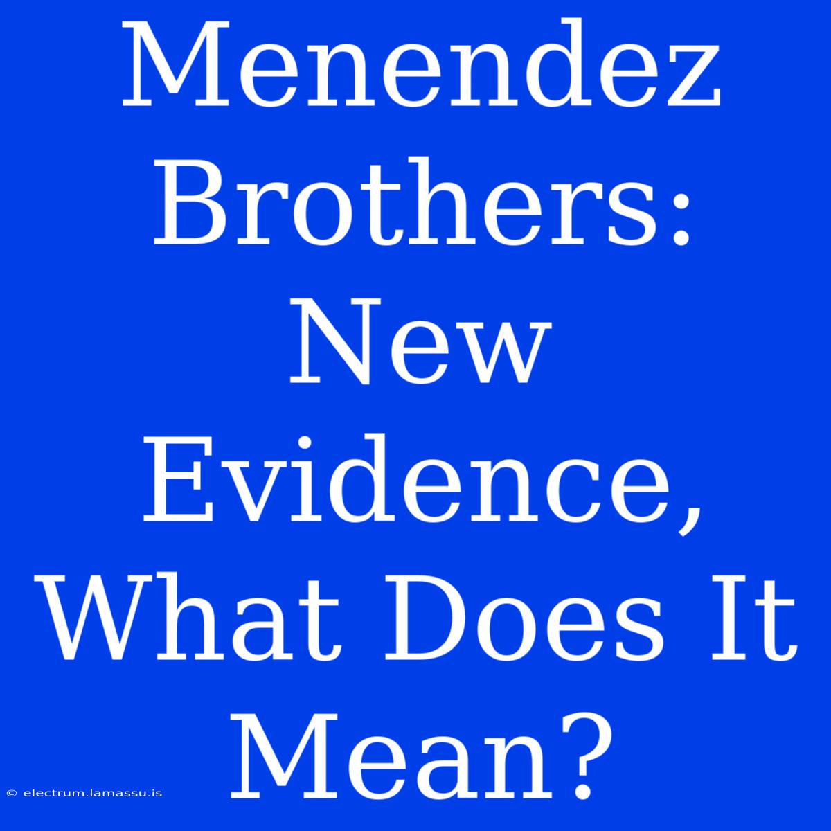 Menendez Brothers: New Evidence, What Does It Mean? 