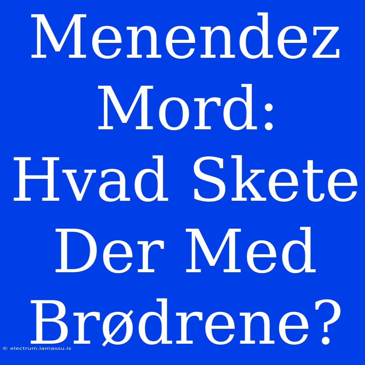 Menendez Mord: Hvad Skete Der Med Brødrene?