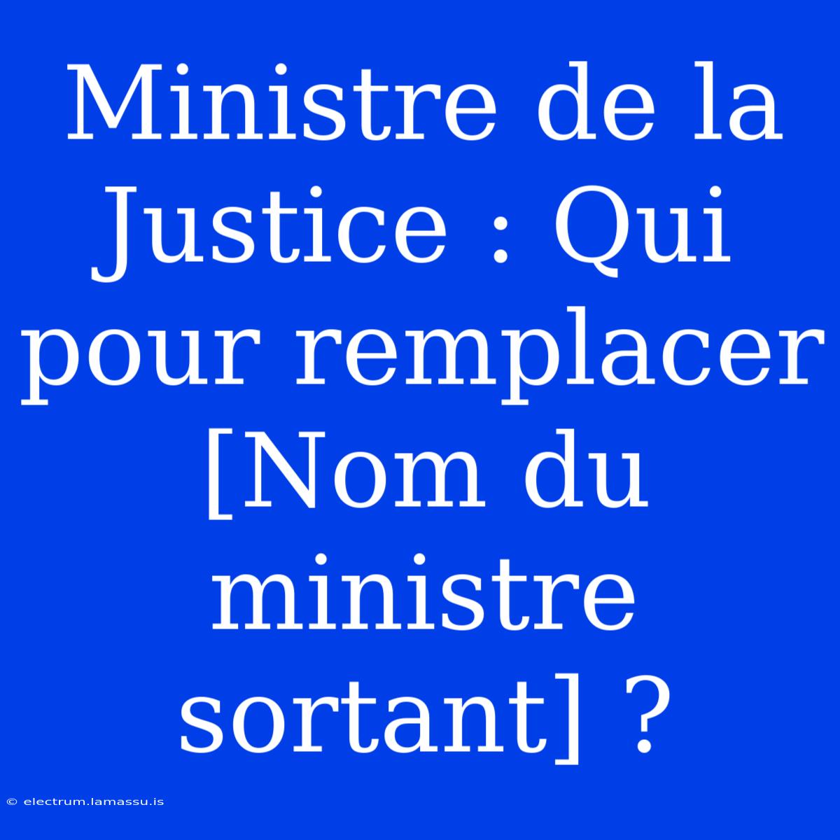 Ministre De La Justice : Qui Pour Remplacer [Nom Du Ministre Sortant] ?