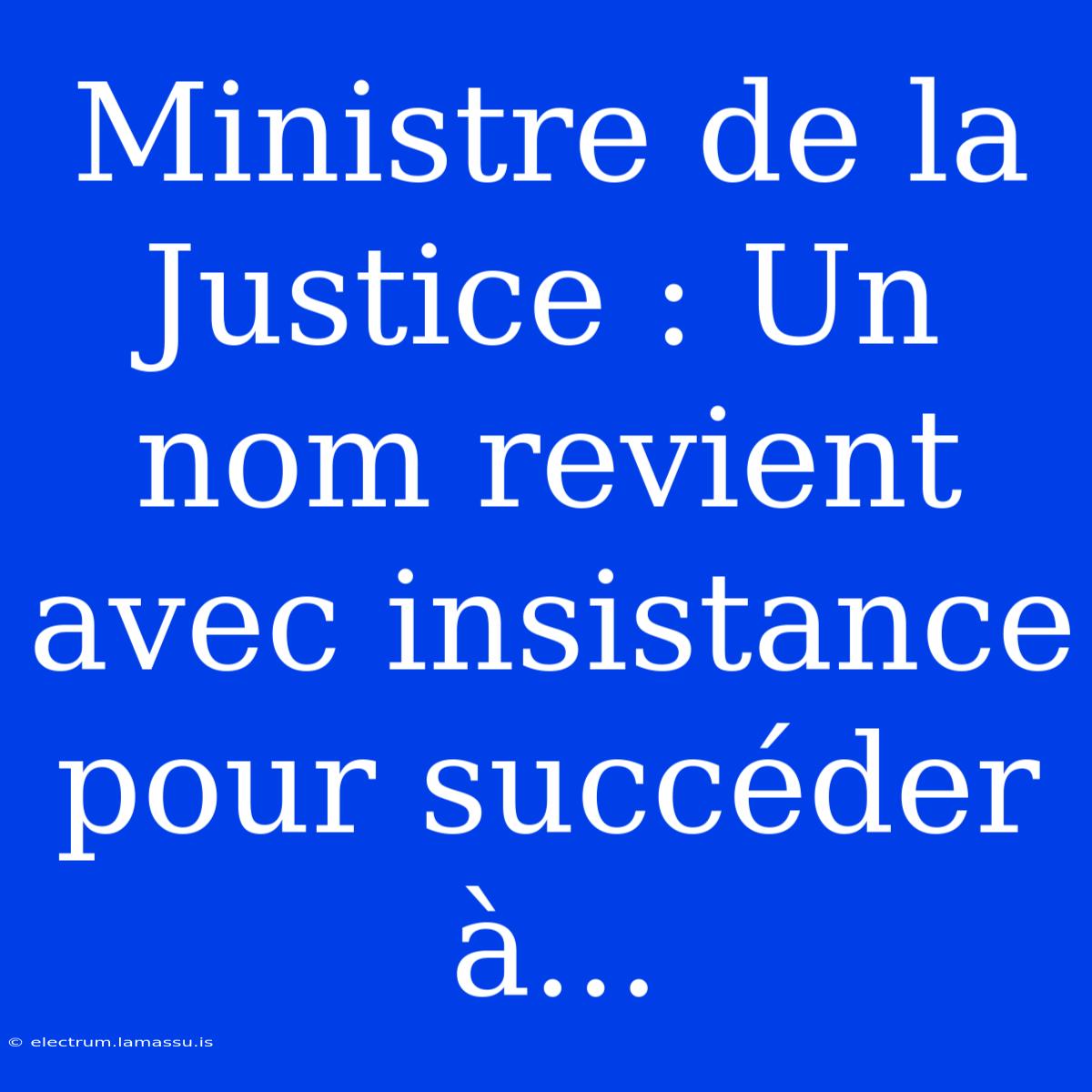 Ministre De La Justice : Un Nom Revient Avec Insistance Pour Succéder À...