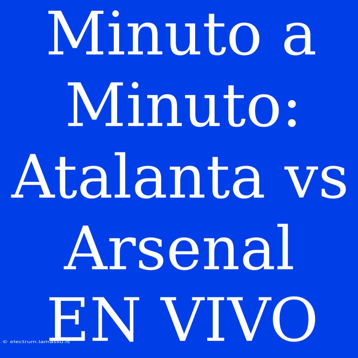 Minuto A Minuto: Atalanta Vs Arsenal EN VIVO