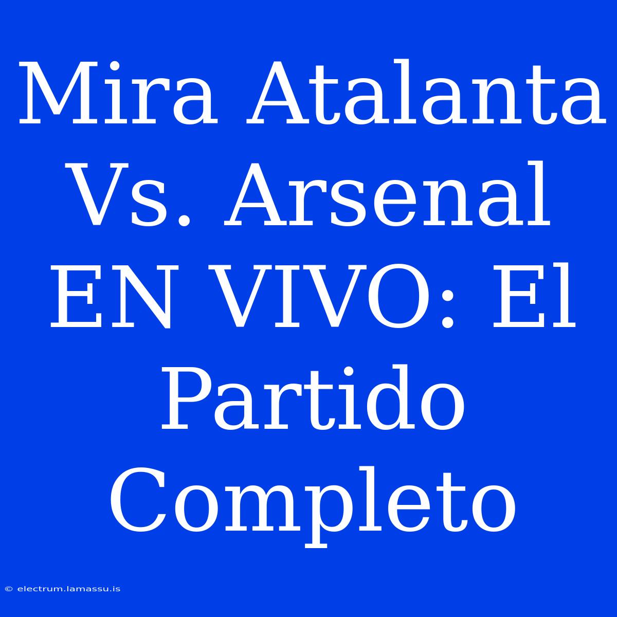 Mira Atalanta Vs. Arsenal EN VIVO: El Partido Completo