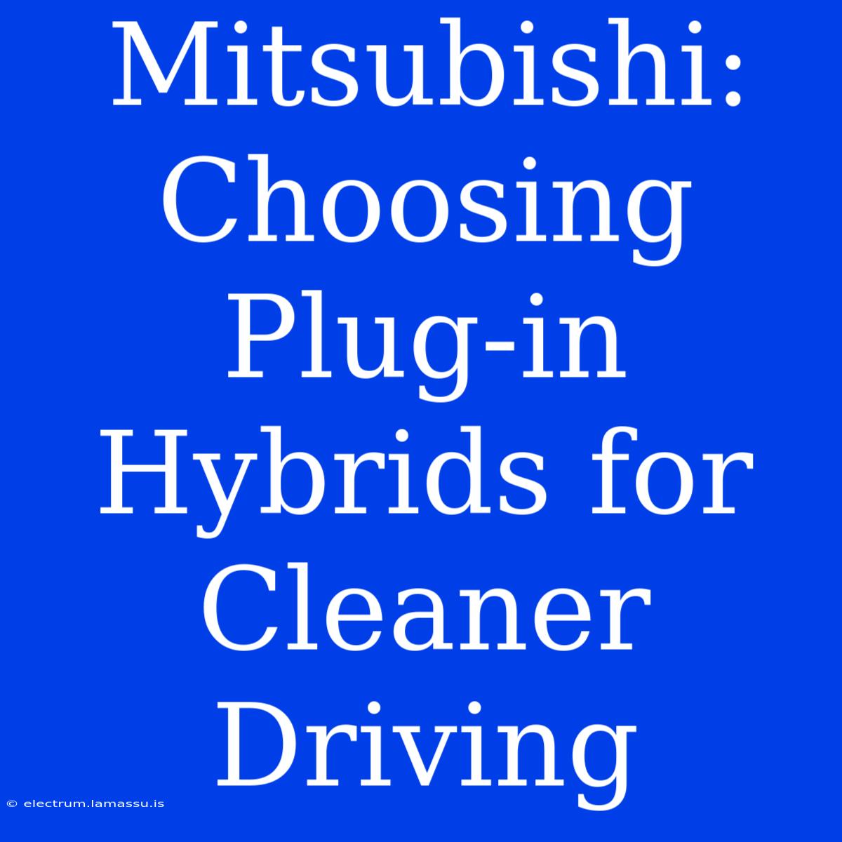 Mitsubishi: Choosing Plug-in Hybrids For Cleaner Driving 