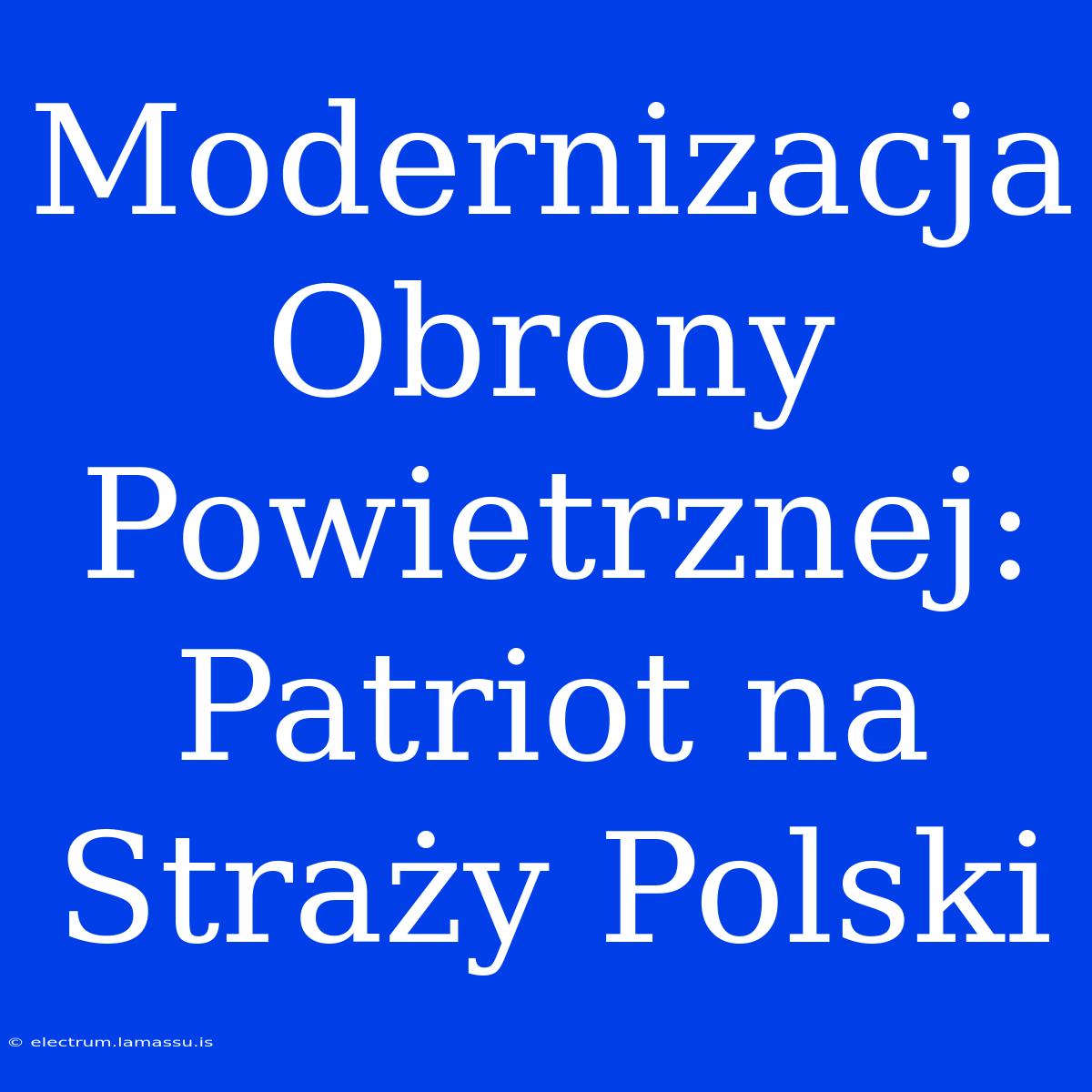 Modernizacja Obrony Powietrznej: Patriot Na Straży Polski