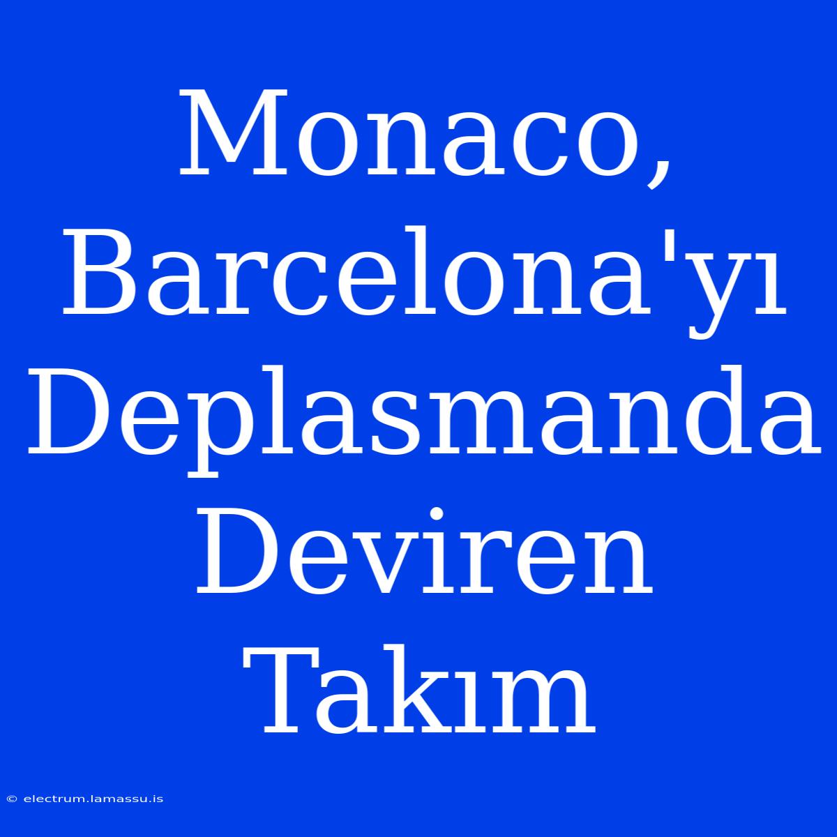 Monaco, Barcelona'yı Deplasmanda Deviren Takım