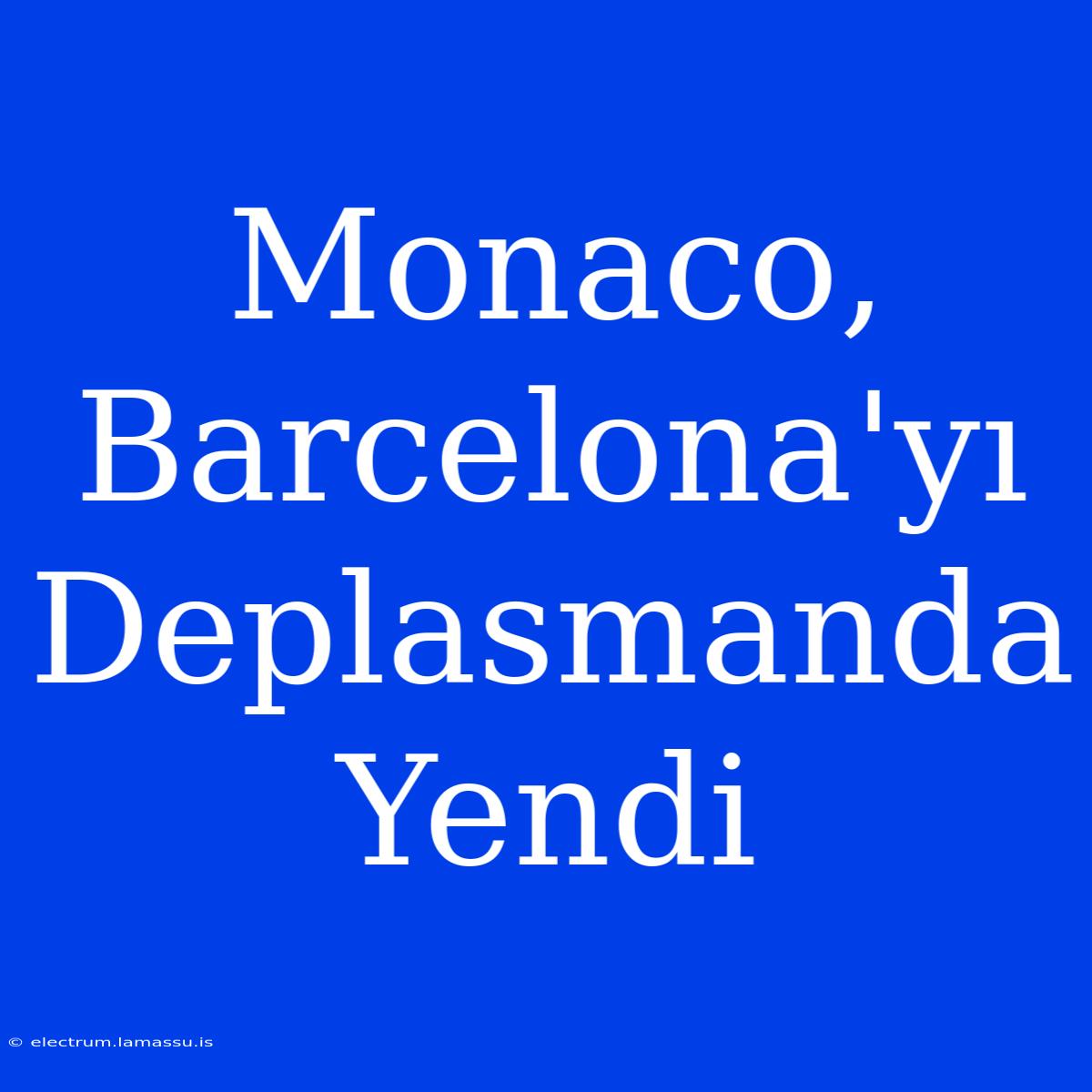 Monaco, Barcelona'yı Deplasmanda Yendi