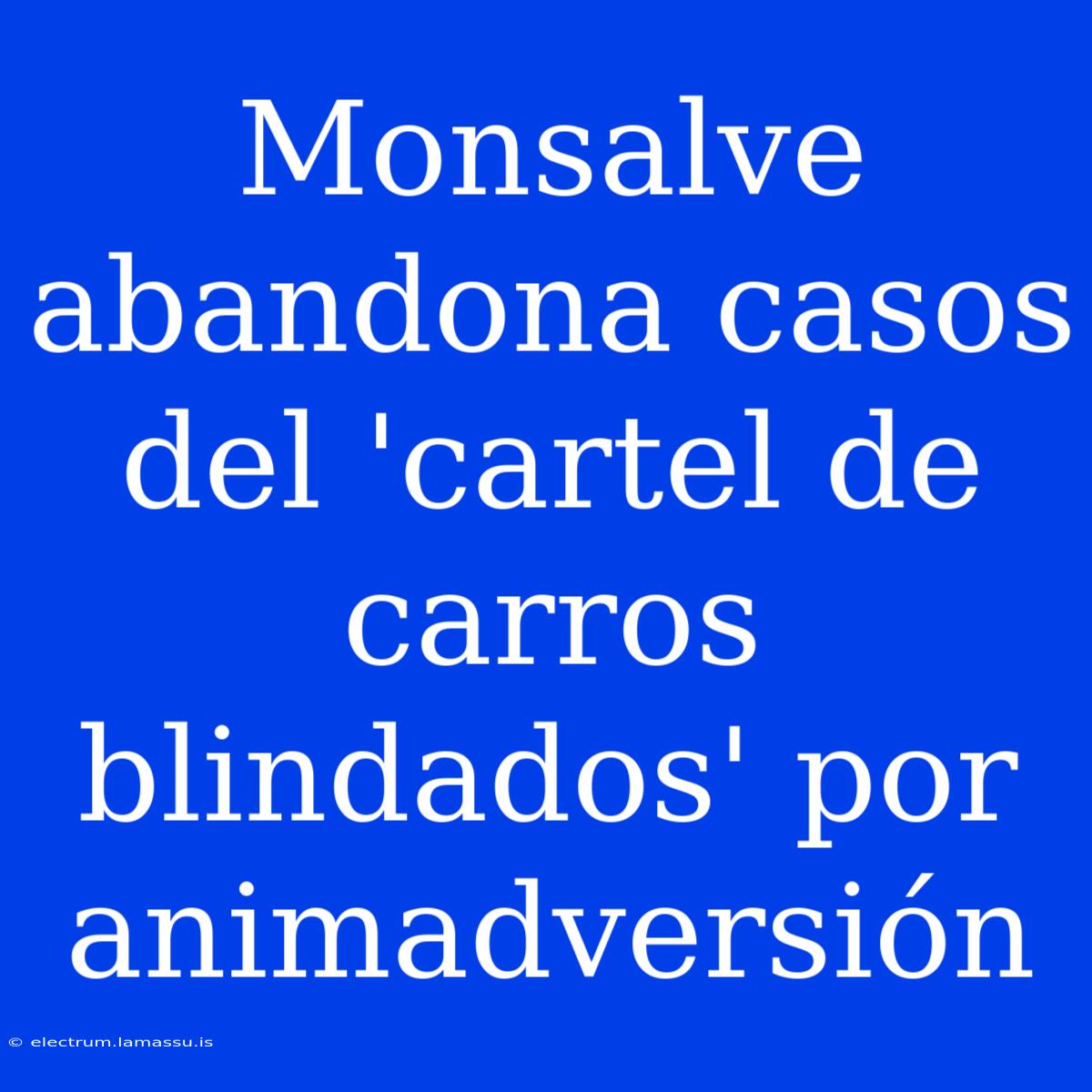 Monsalve Abandona Casos Del 'cartel De Carros Blindados' Por Animadversión