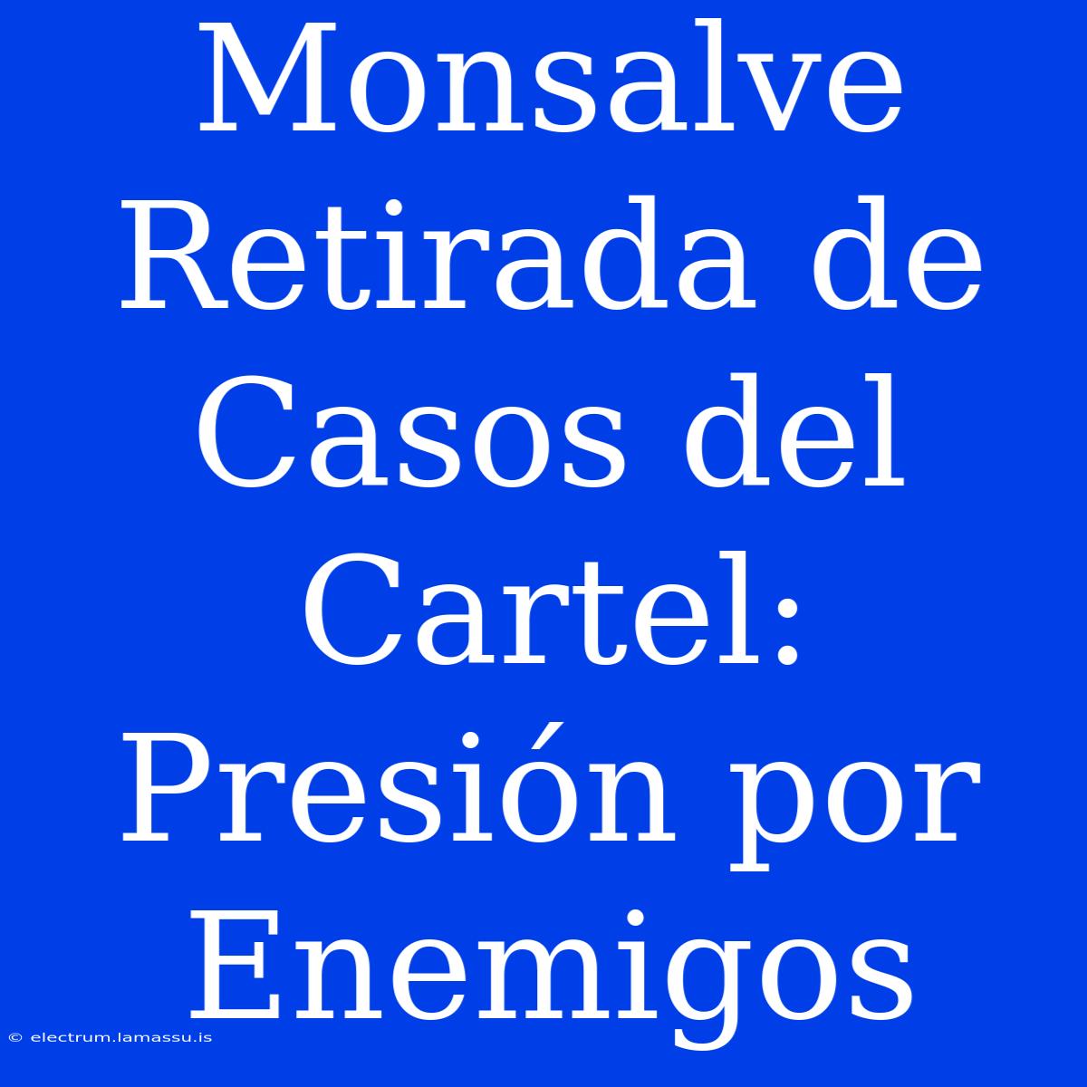 Monsalve Retirada De Casos Del Cartel: Presión Por Enemigos