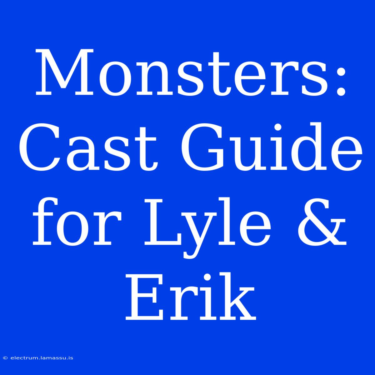 Monsters: Cast Guide For Lyle & Erik