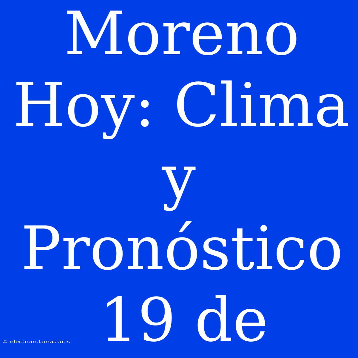 Moreno Hoy: Clima Y Pronóstico 19 De 