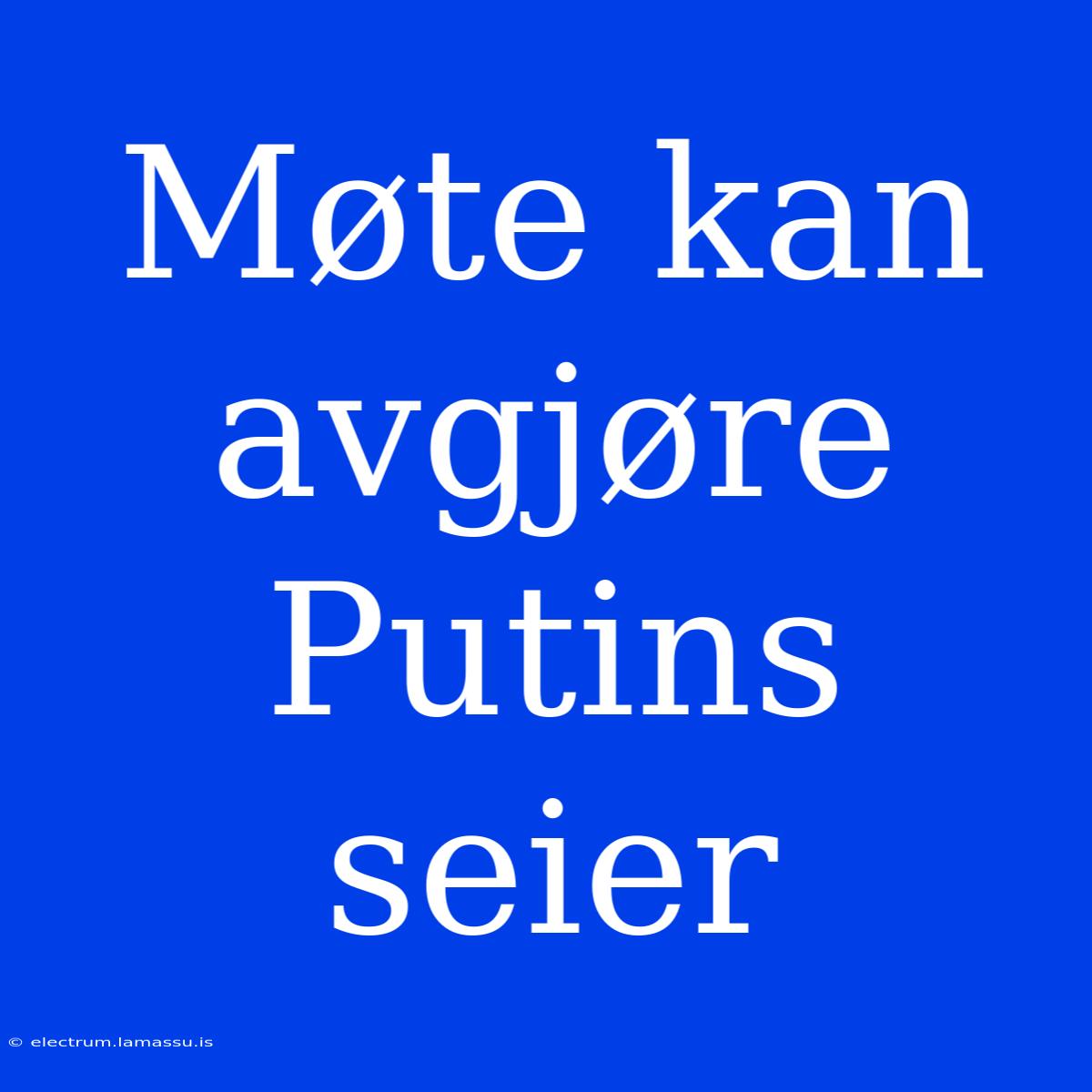 Møte Kan Avgjøre Putins Seier