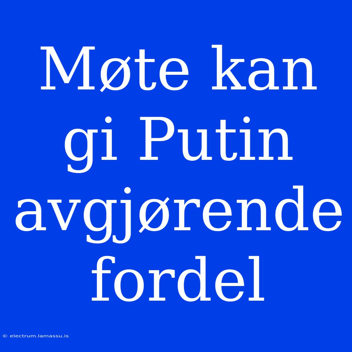 Møte Kan Gi Putin Avgjørende Fordel