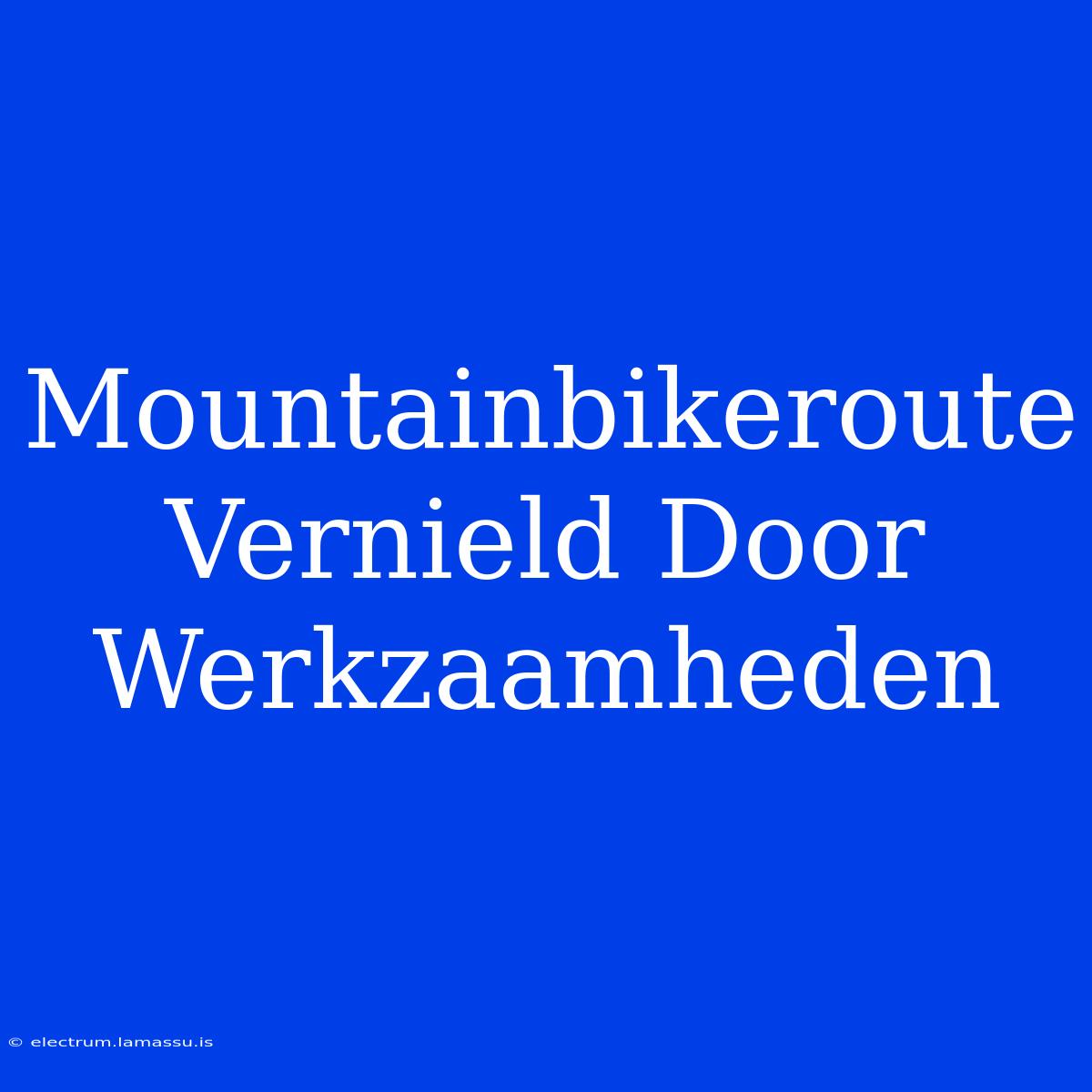 Mountainbikeroute Vernield Door Werkzaamheden