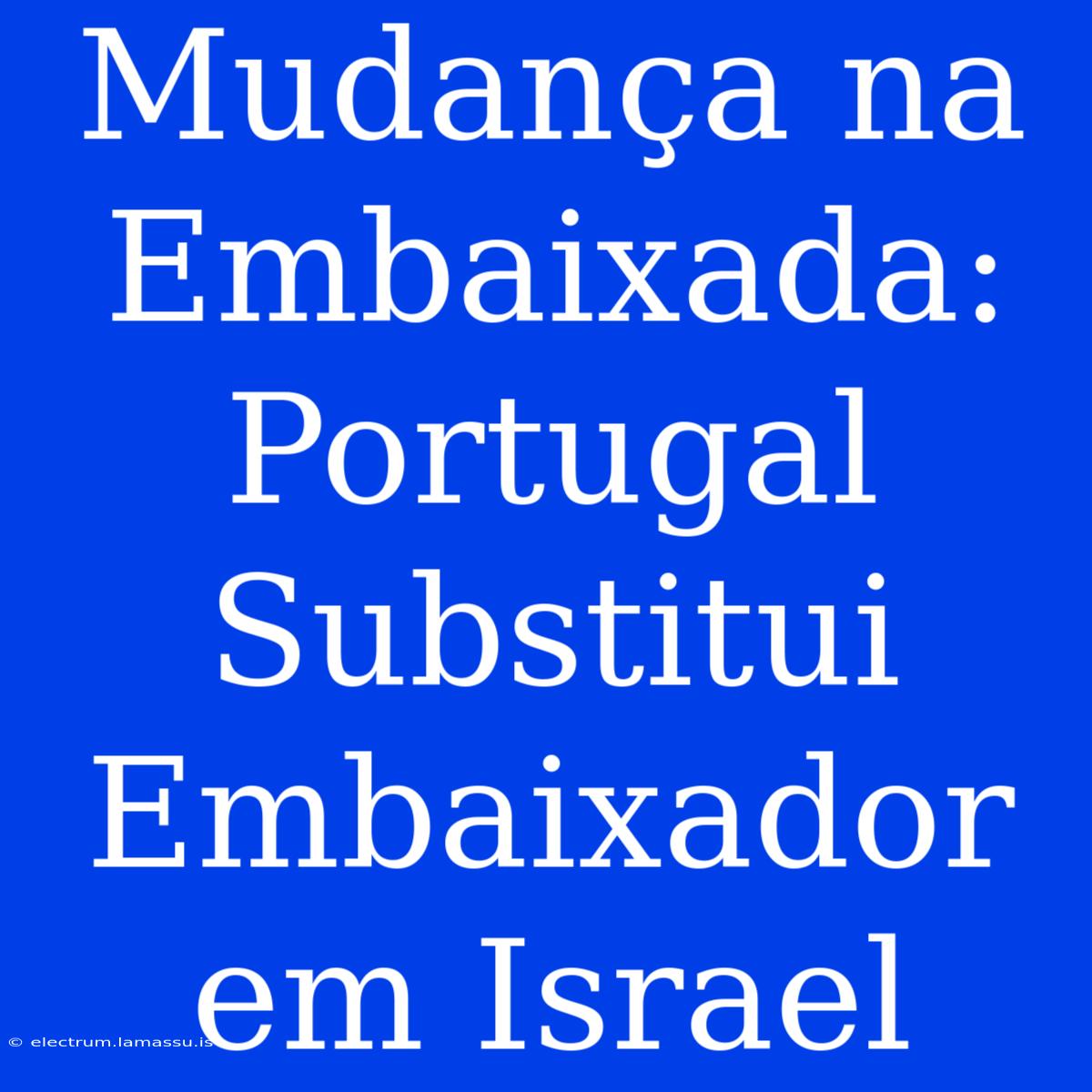 Mudança Na Embaixada: Portugal Substitui Embaixador Em Israel