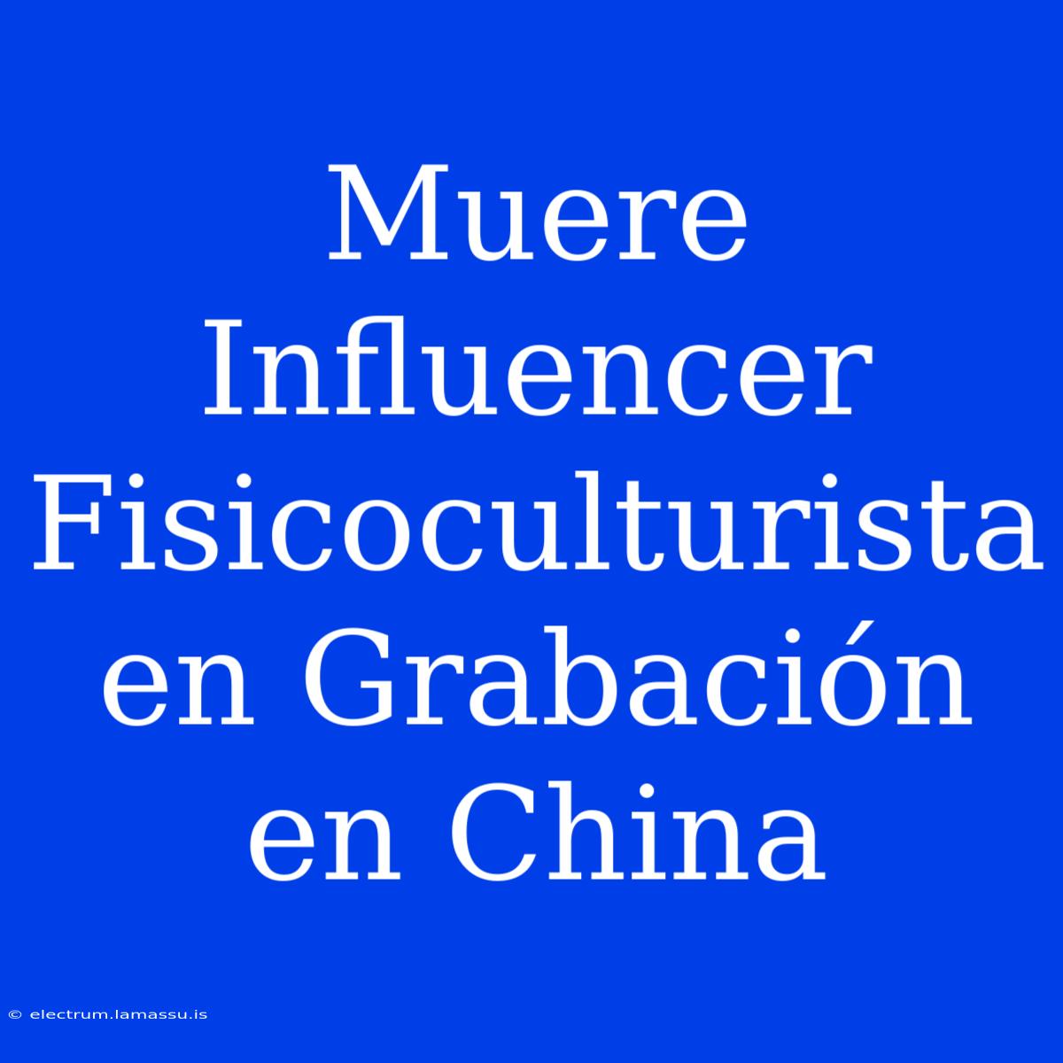 Muere Influencer Fisicoculturista En Grabación En China