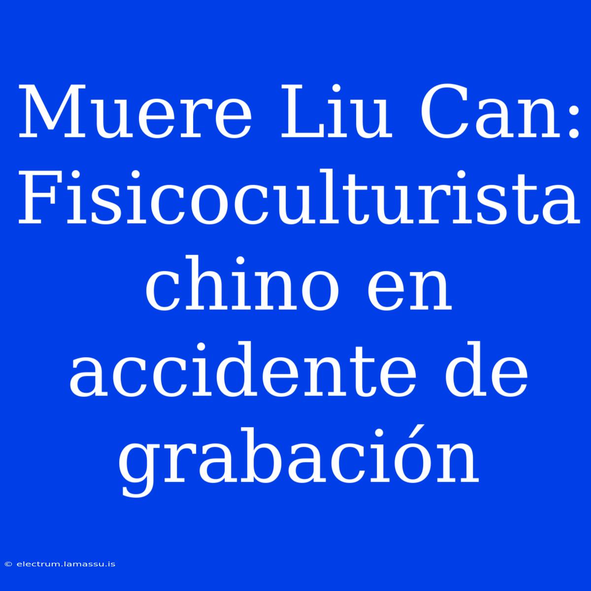 Muere Liu Can: Fisicoculturista Chino En Accidente De Grabación 