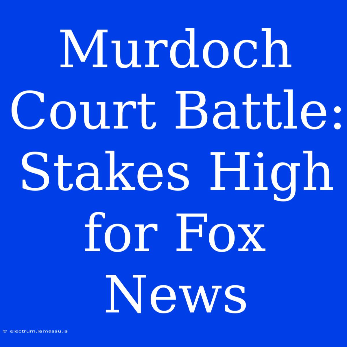 Murdoch Court Battle: Stakes High For Fox News