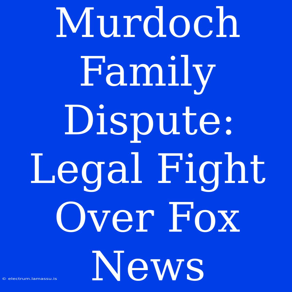 Murdoch Family Dispute: Legal Fight Over Fox News