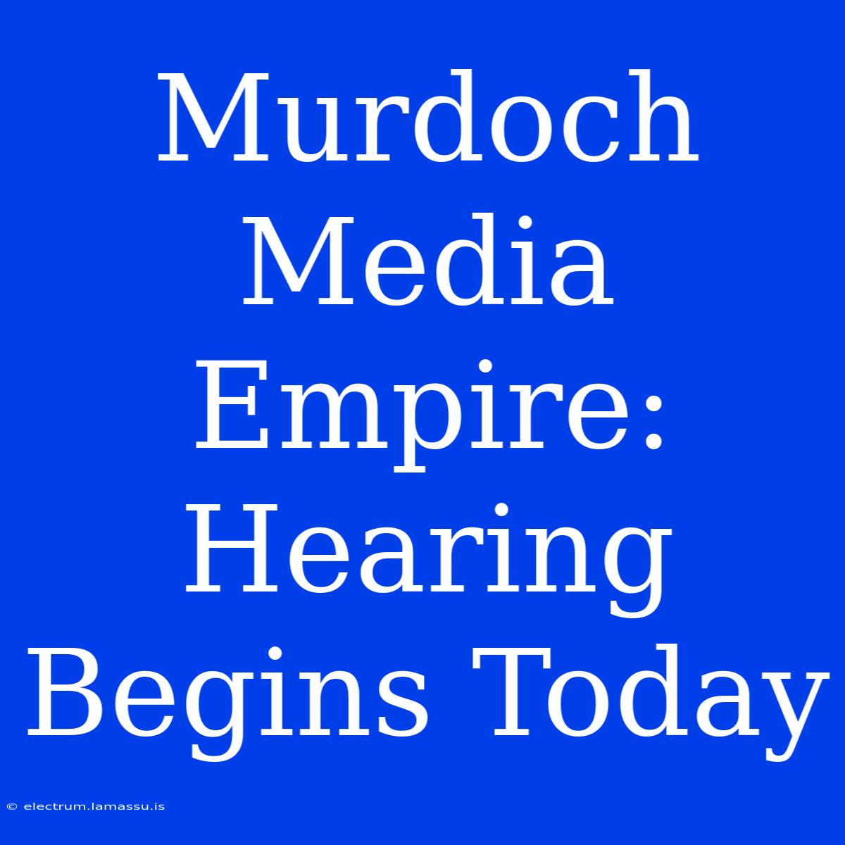 Murdoch Media Empire: Hearing Begins Today