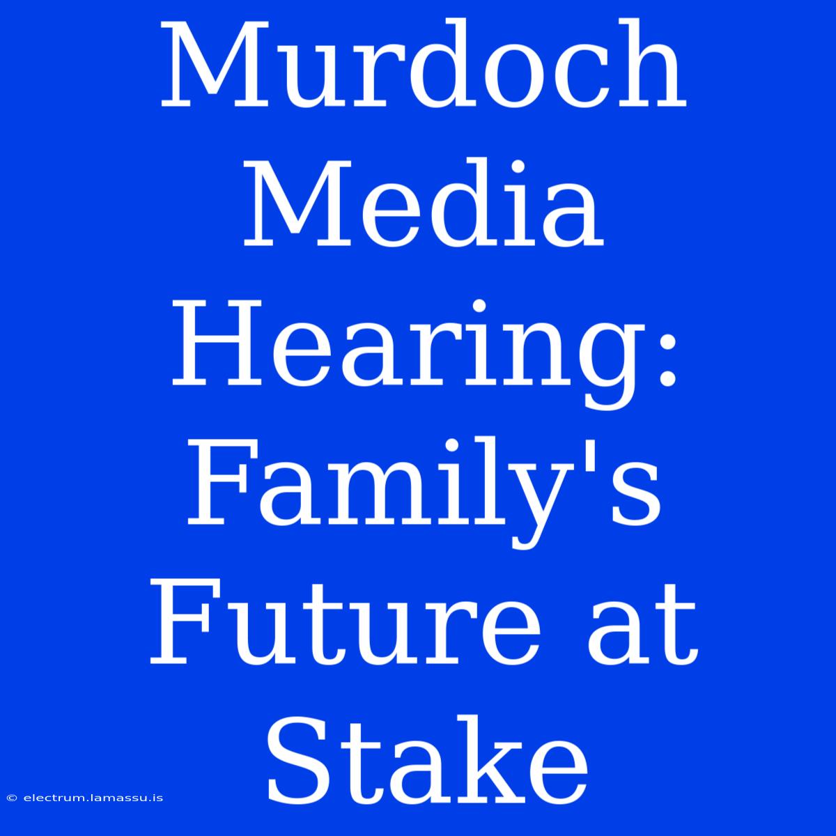 Murdoch Media Hearing: Family's Future At Stake